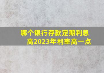 哪个银行存款定期利息高2023年利率高一点