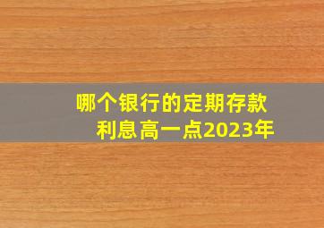 哪个银行的定期存款利息高一点2023年