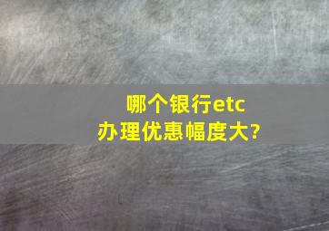 哪个银行etc办理优惠幅度大?