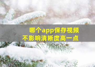 哪个app保存视频不影响清晰度高一点