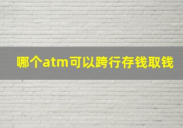 哪个atm可以跨行存钱取钱