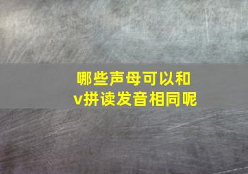 哪些声母可以和v拼读发音相同呢