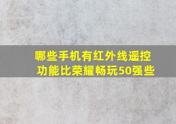 哪些手机有红外线遥控功能比荣耀畅玩50强些