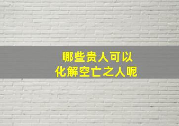 哪些贵人可以化解空亡之人呢