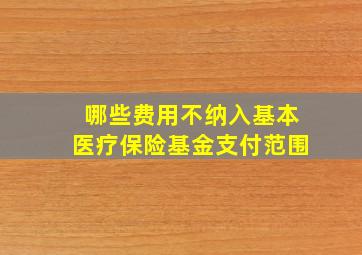 哪些费用不纳入基本医疗保险基金支付范围