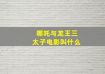 哪吒与龙王三太子电影叫什么