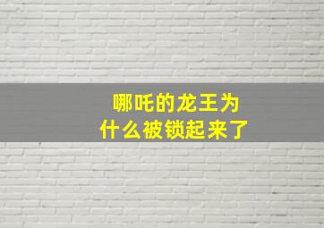 哪吒的龙王为什么被锁起来了