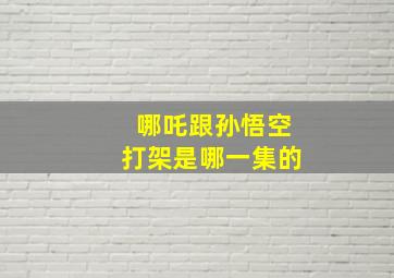 哪吒跟孙悟空打架是哪一集的