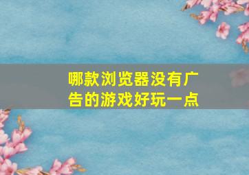 哪款浏览器没有广告的游戏好玩一点