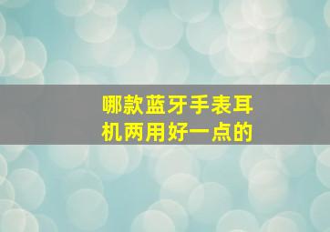 哪款蓝牙手表耳机两用好一点的