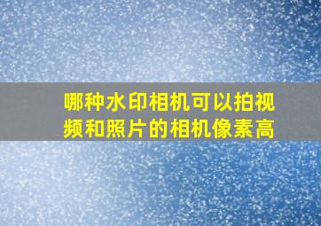 哪种水印相机可以拍视频和照片的相机像素高