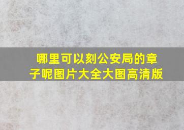 哪里可以刻公安局的章子呢图片大全大图高清版