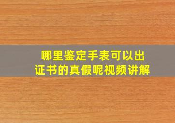 哪里鉴定手表可以出证书的真假呢视频讲解