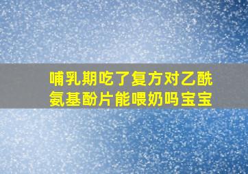 哺乳期吃了复方对乙酰氨基酚片能喂奶吗宝宝