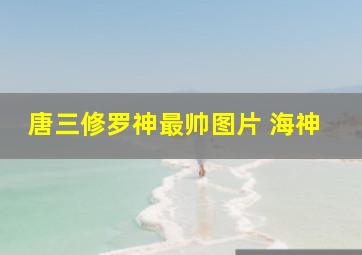 唐三修罗神最帅图片 海神