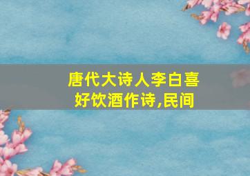 唐代大诗人李白喜好饮酒作诗,民间