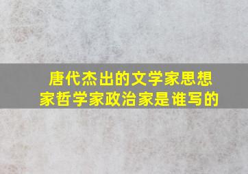 唐代杰出的文学家思想家哲学家政治家是谁写的