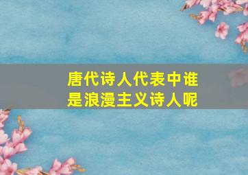 唐代诗人代表中谁是浪漫主义诗人呢