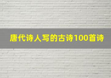 唐代诗人写的古诗100首诗