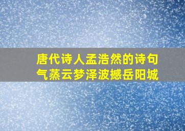 唐代诗人孟浩然的诗句气蒸云梦泽波撼岳阳城