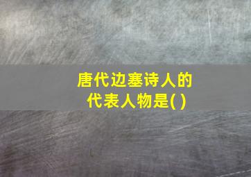 唐代边塞诗人的代表人物是( )