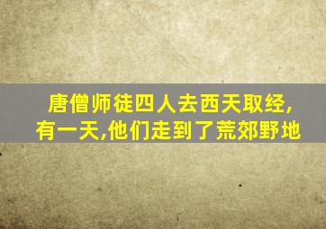 唐僧师徒四人去西天取经,有一天,他们走到了荒郊野地