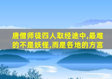 唐僧师徒四人取经途中,最难的不是妖怪,而是各地的方言