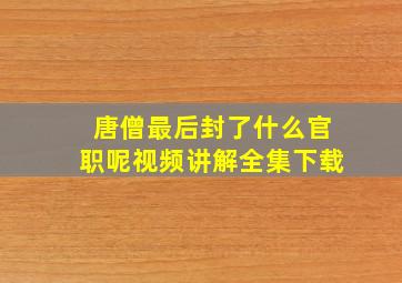 唐僧最后封了什么官职呢视频讲解全集下载