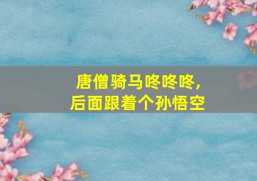 唐僧骑马咚咚咚,后面跟着个孙悟空