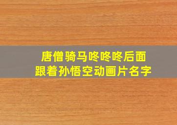 唐僧骑马咚咚咚后面跟着孙悟空动画片名字