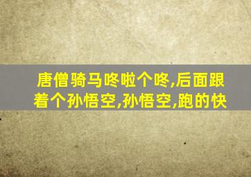 唐僧骑马咚啦个咚,后面跟着个孙悟空,孙悟空,跑的快