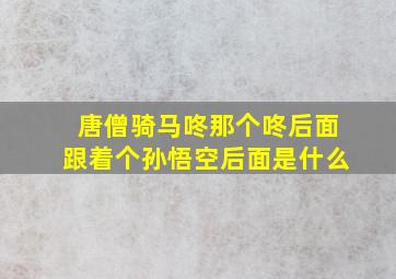 唐僧骑马咚那个咚后面跟着个孙悟空后面是什么