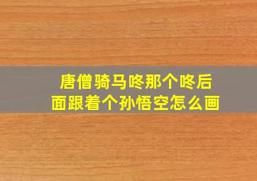 唐僧骑马咚那个咚后面跟着个孙悟空怎么画