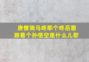 唐僧骑马咚那个咚后面跟着个孙悟空是什么儿歌