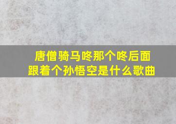 唐僧骑马咚那个咚后面跟着个孙悟空是什么歌曲