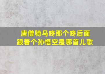 唐僧骑马咚那个咚后面跟着个孙悟空是哪首儿歌