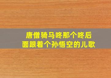 唐僧骑马咚那个咚后面跟着个孙悟空的儿歌