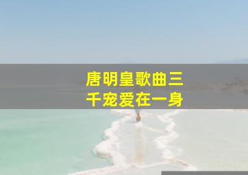 唐明皇歌曲三千宠爱在一身