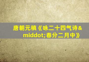 唐朝元稹《咏二十四气诗·春分二月中》