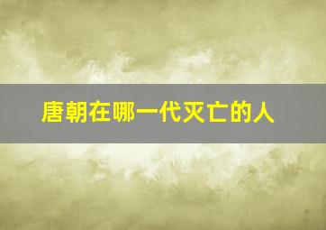 唐朝在哪一代灭亡的人