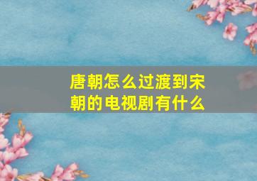 唐朝怎么过渡到宋朝的电视剧有什么