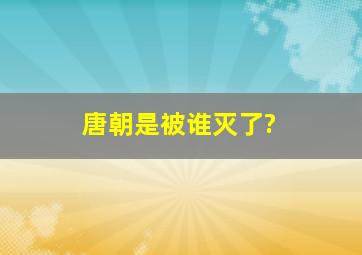 唐朝是被谁灭了?