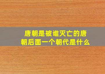 唐朝是被谁灭亡的唐朝后面一个朝代是什么