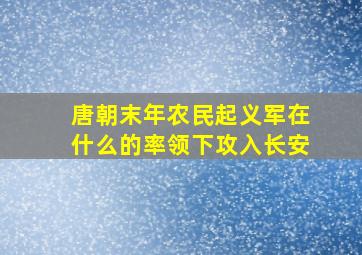 唐朝末年农民起义军在什么的率领下攻入长安