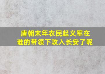 唐朝末年农民起义军在谁的带领下攻入长安了呢