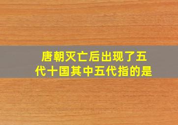 唐朝灭亡后出现了五代十国其中五代指的是