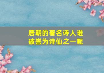 唐朝的著名诗人谁被誉为诗仙之一呢