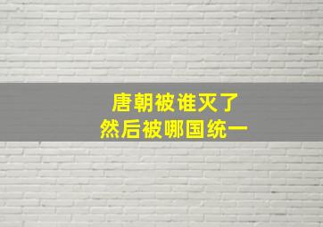 唐朝被谁灭了然后被哪国统一