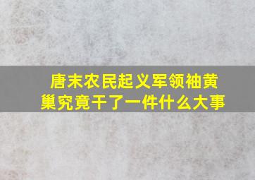 唐末农民起义军领袖黄巢究竟干了一件什么大事