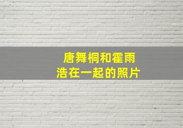 唐舞桐和霍雨浩在一起的照片